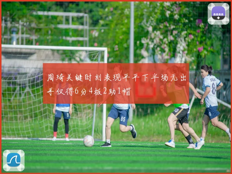 周琦关键时刻表现平平下半场无出手仅得6分4板2助1帽