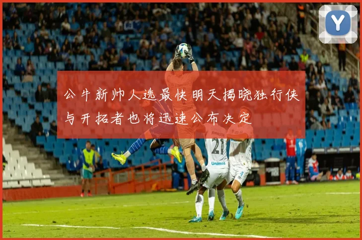公牛新帅人选最快明天揭晓独行侠与开拓者也将迅速公布决定