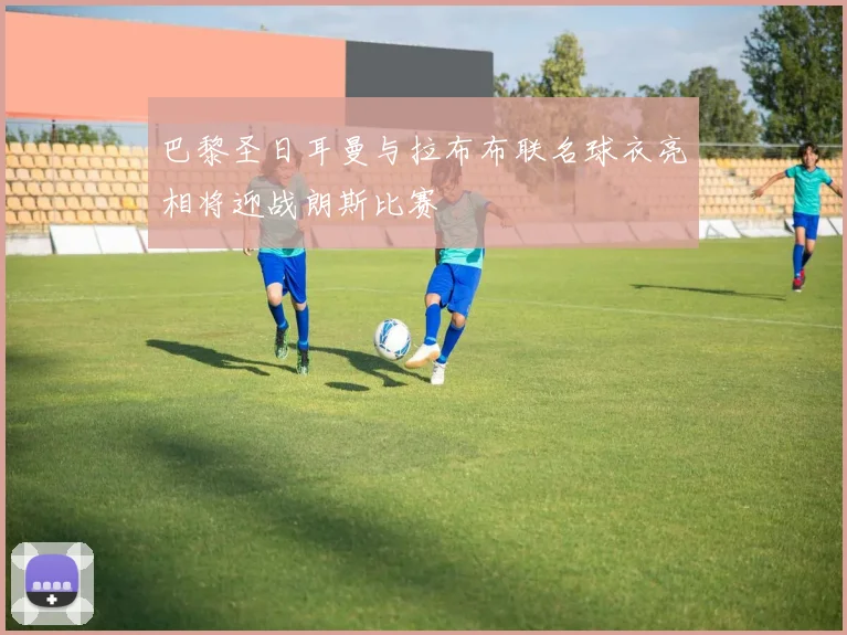 巴黎圣日耳曼与拉布布联名球衣亮相将迎战朗斯比赛
