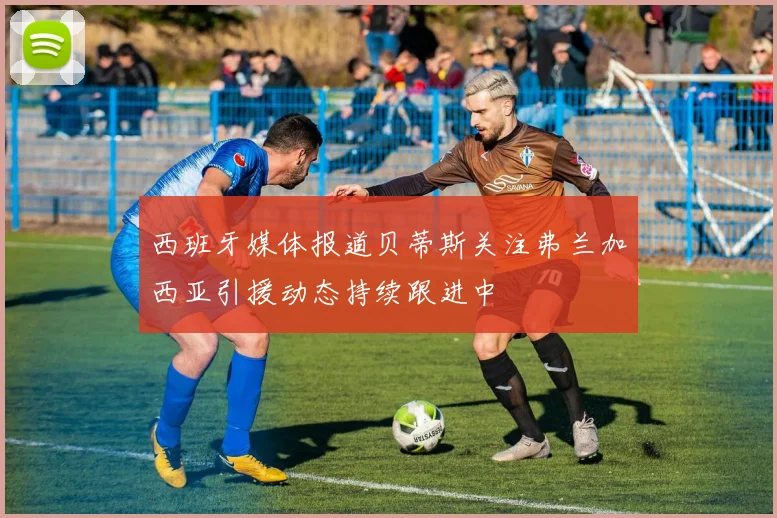 西班牙媒体报道贝蒂斯关注弗兰加西亚引援动态持续跟进中