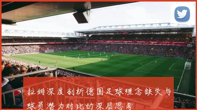拉姆深度剖析德国足球理念缺失与球员潜力对比的深层思考