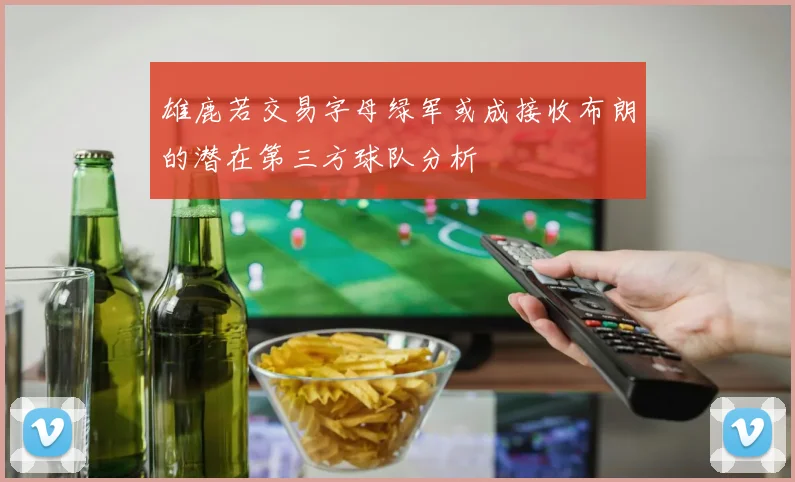 雄鹿若交易字母绿军或成接收布朗的潜在第三方球队分析