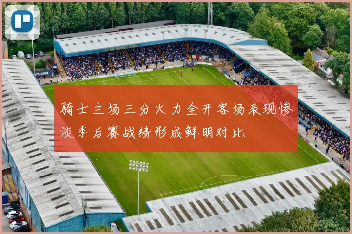 骑士主场三分火力全开客场表现惨淡季后赛战绩形成鲜明对比