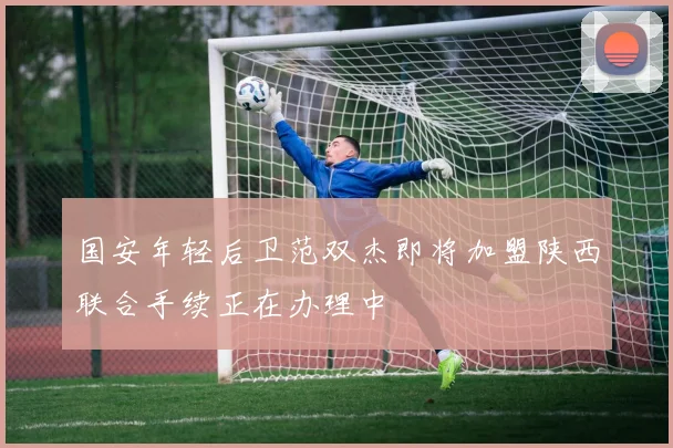 国安年轻后卫范双杰即将加盟陕西联合手续正在办理中