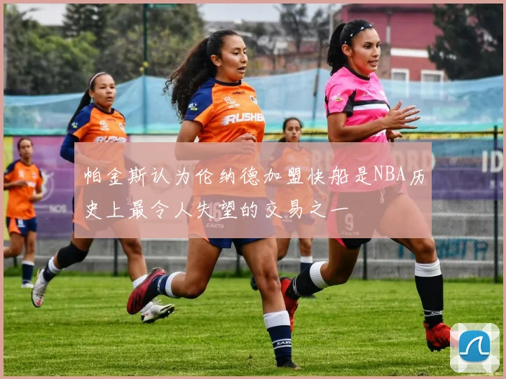 帕金斯认为伦纳德加盟快船是NBA历史上最令人失望的交易之一