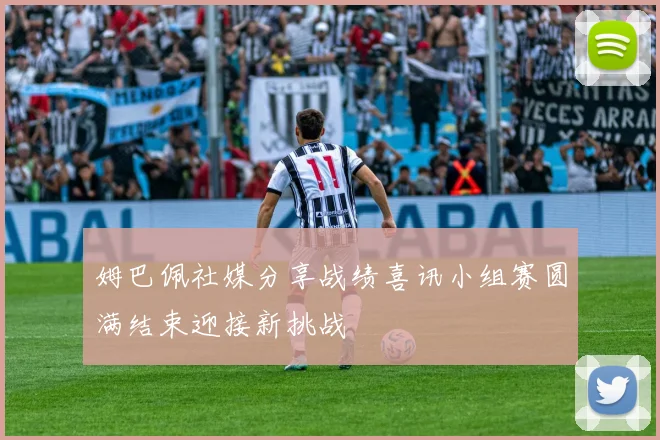 姆巴佩社媒分享战绩喜讯小组赛圆满结束迎接新挑战