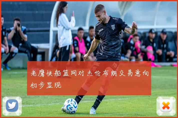 老鹰快船篮网对杰伦布朗交易意向初步显现