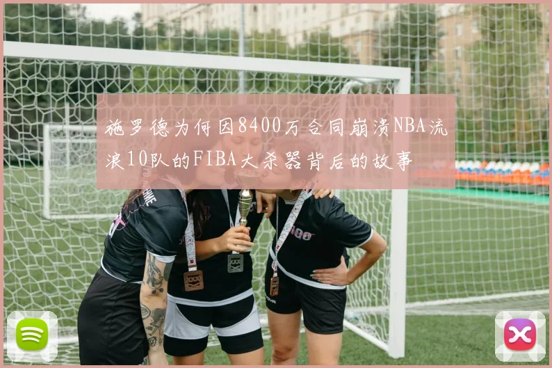 施罗德为何因8400万合同崩溃NBA流浪10队的FIBA大杀器背后的故事