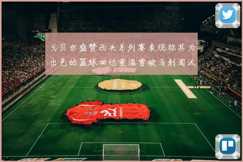 戈贝尔盛赞西决系列赛表现称其为出色的篮球回忆重温曾被马刺淘汰的经历