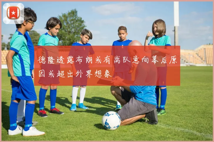 德隆透露布朗或有离队意向幕后原因或超出外界想象