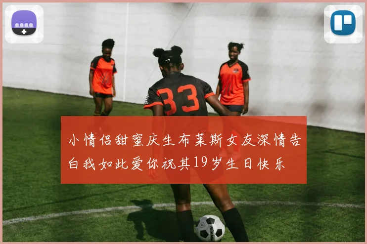 小情侣甜蜜庆生布莱斯女友深情告白我如此爱你祝其19岁生日快乐