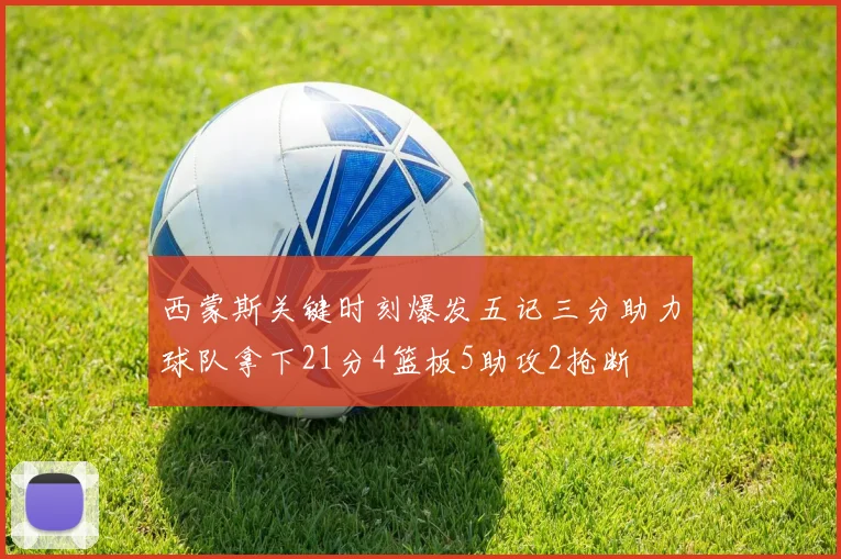 西蒙斯关键时刻爆发五记三分助力球队拿下21分4篮板5助攻2抢断