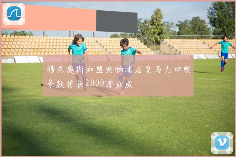 穆尼奥斯加盟利物浦后皇马无回购条款将获2000万分成