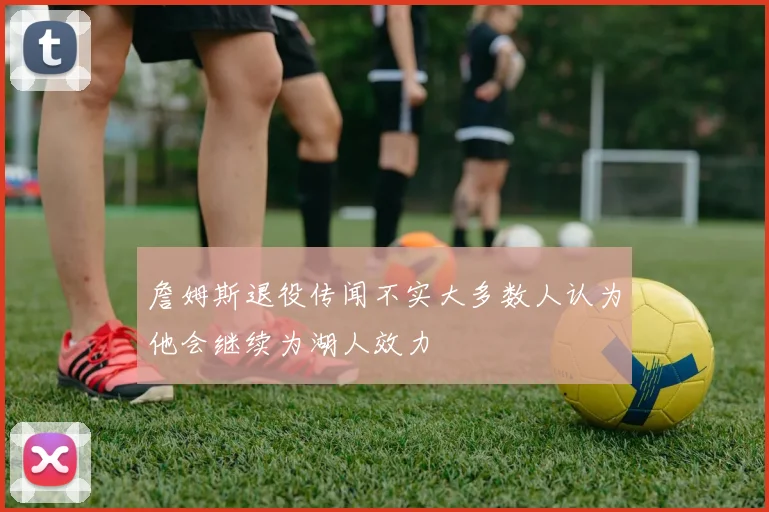 詹姆斯退役传闻不实大多数人认为他会继续为湖人效力