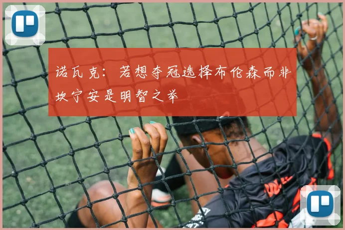 诺瓦克：若想夺冠选择布伦森而非坎宁安是明智之举