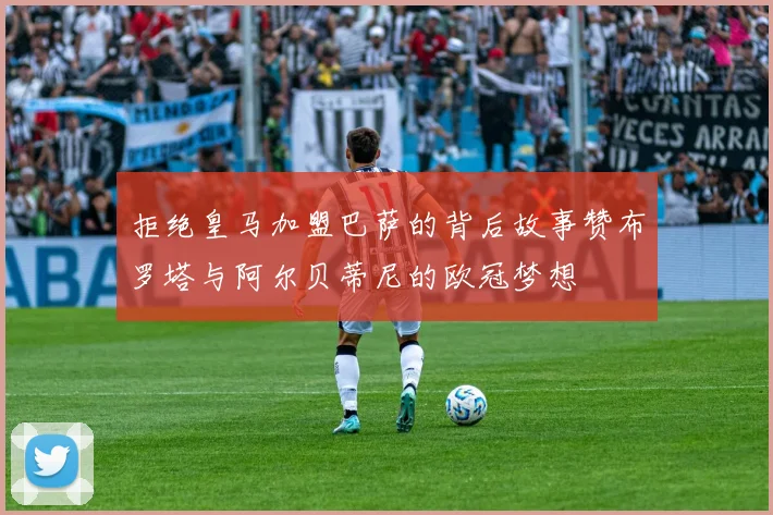 拒绝皇马加盟巴萨的背后故事赞布罗塔与阿尔贝蒂尼的欧冠梦想