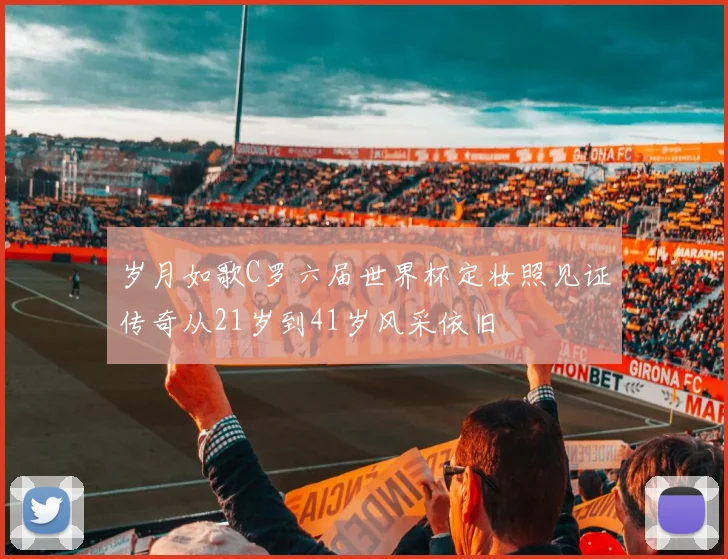 岁月如歌C罗六届世界杯定妆照见证传奇从21岁到41岁风采依旧