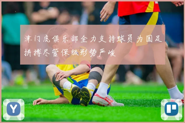 津门虎俱乐部全力支持球员为国足拼搏尽管保级形势严峻