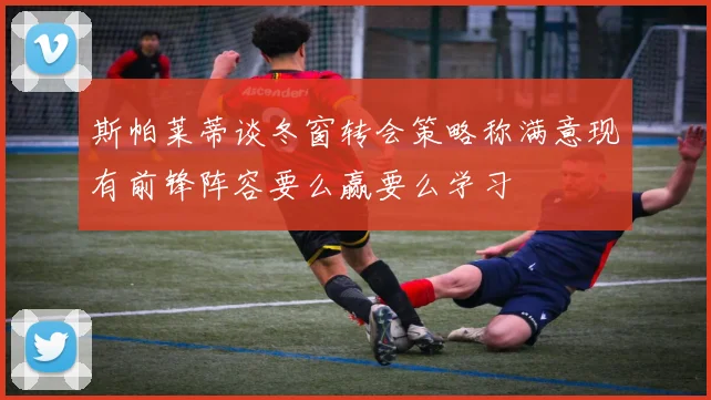 斯帕莱蒂谈冬窗转会策略称满意现有前锋阵容要么赢要么学习