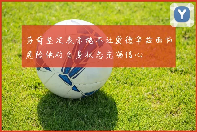 芬奇坚定表示绝不让爱德华兹面临危险他对自身状态充满信心