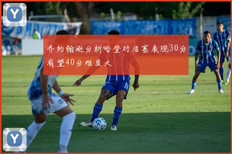 乔约翰逊分析哈登对活塞表现30分有望40分难度大