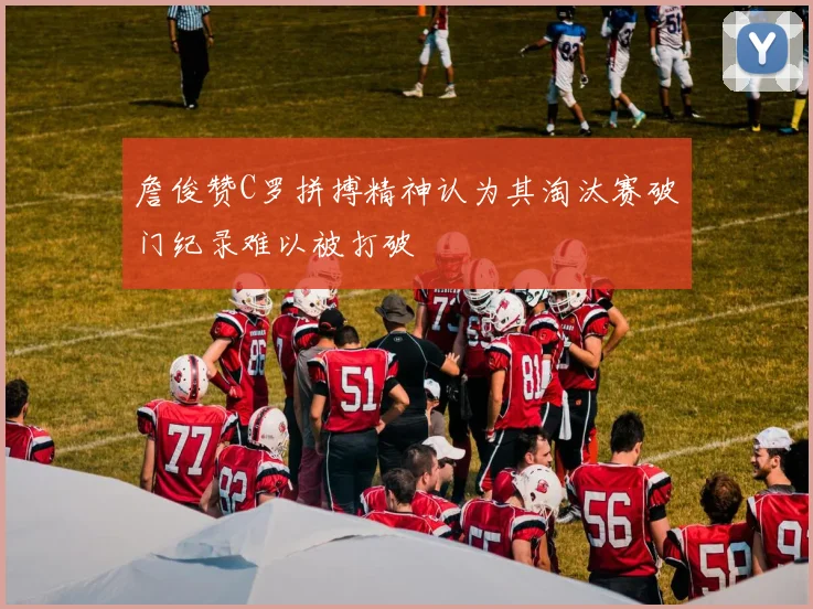 詹俊赞C罗拼搏精神认为其淘汰赛破门纪录难以被打破