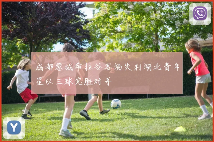 成都蓉城希拉谷客场失利湖北青年星以三球完胜对手