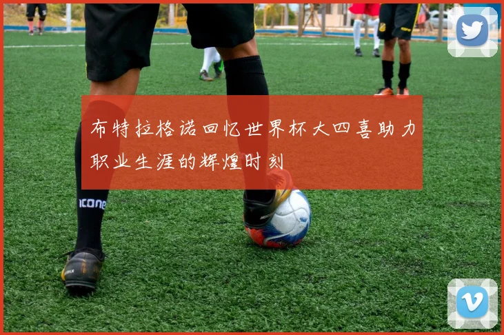 布特拉格诺回忆世界杯大四喜助力职业生涯的辉煌时刻
