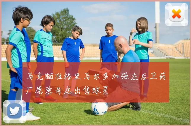 马竞瞄准格里马尔多加强左后卫药厂愿意考虑出售球员
