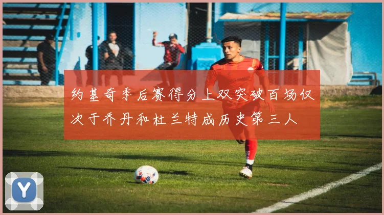 约基奇季后赛得分上双突破百场仅次于乔丹和杜兰特成历史第三人