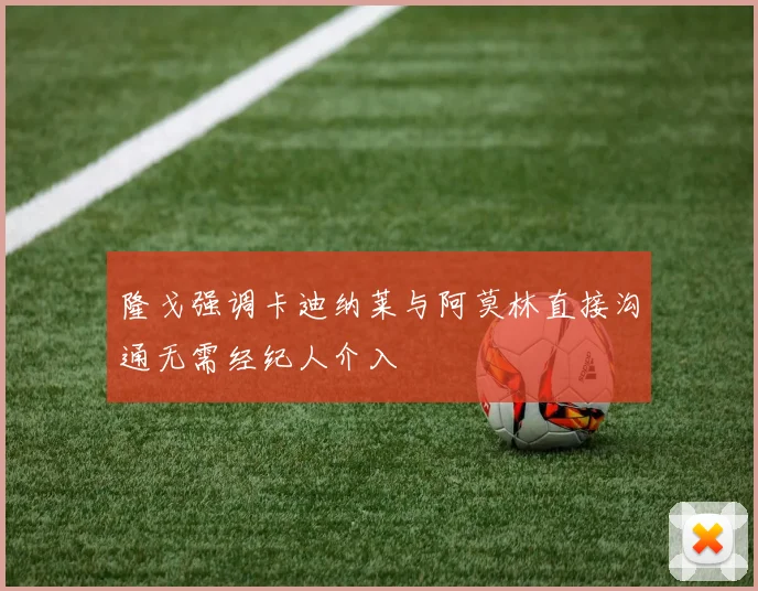 隆戈强调卡迪纳莱与阿莫林直接沟通无需经纪人介入