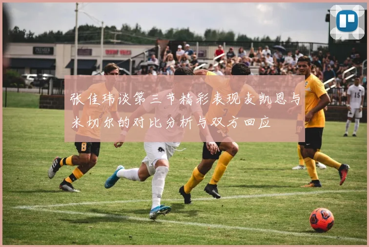 张佳玮谈第三节精彩表现麦凯恩与米切尔的对比分析与双方回应