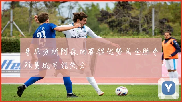 鲁尼分析阿森纳赛程优势或全胜夺冠曼城可能失分