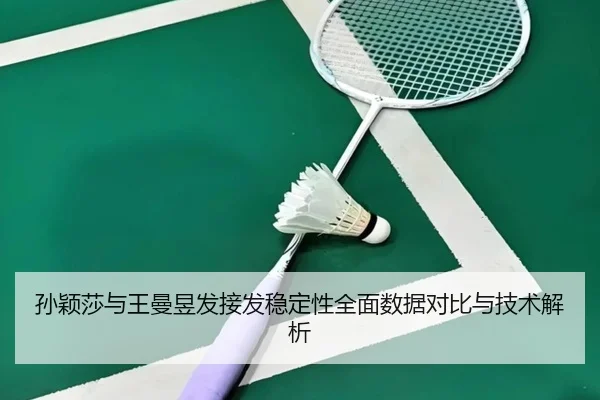 孙颖莎与王曼昱发接发稳定性全面数据对比与技术解析